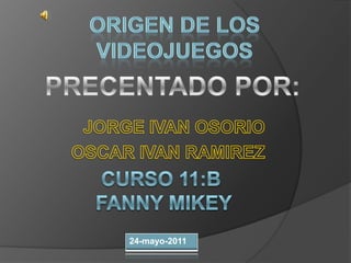 ORIGEN DE LOS VIDEOJUEGOS PRECENTADO POR: JORGE IVAN OSORIO OSCAR IVAN RAMIREZ CURSO 11:B FANNY MIKEY 