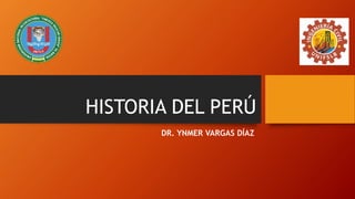 HISTORIA DEL PERÚ
DR. YNMER VARGAS DÍAZ
 