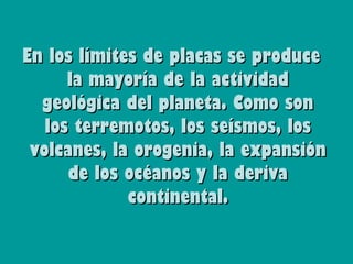 En los límites de placas se produce
      la mayoría de la actividad
  geológica del planeta. Como son
   los terremotos, los seísmos, los
 volcanes, la orogenia, la expansión
      de los océanos y la deriva
             continental.
 