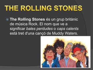    The Rolling Stones és un grup britànic
    de música Rock. El nom que ve a
    significar bales perdudes o caps calents
    està tret d'una cançó de Muddy Waters.
 