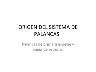 ORIGEN DEL SISTEMA DE PALANCAS  Palancas de primera especie y segunda especie. 