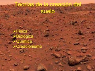 Teorías de la creación del
          suelo


Física
Biológica
Química
Creacionismo
 