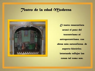 Teatro de la edad Moderna


                   El teatro renacentista
                     acusó el paso del
                      teocentrismo al
                   antropocentrismo, con
                 obras más naturalistas, de
                     aspecto histórico,
                   intentando reflejar las
                    cosas tal como son.
 