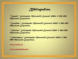 Bibliografías.
•"Esquilo," Enciclopedia Microsoft® Encarta® 2000. © 1993-1999
Microsoft Corporation.

•"Eurípides," Enciclopedia Microsoft® Encarta® 2000. © 1993-1999
Microsoft Corporation.

•"Sófocles," Enciclopedia Microsoft® Encarta® 2000. © 1993-1999
Microsoft Corporation.

•"Aristófanes," Enciclopedia Microsoft® Encarta® 2000. © 1993-
1999 Microsoft Corporation.

•www.icarito.cl

•www.teatralizate.com
 