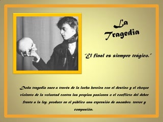“El final es siempre trágico.”




Doña tragedia nace a través de la lucha heroica con el destino y el choque
violento de la voluntad contra las propias pasiones o el conflicto del deber
 frente a la ley, produce en el público una expresión de asombro, terror y
                               compasión.
 