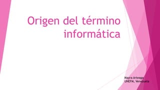 Origen del término
informática
Mayra Arteaga
UNEFM, Venezuela
 