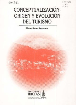EDITORIAL
TRILLAS
México, Argentina, España,
Colombia, Puerto Rico, Venezuela 1
00 4 s'41 33R 9441
Cs?,
Z006
CONCEPTUALIZACIÓN,
ORIGEN Y EVOLUCIÓN
DEL TURISMO
Miguel Ángel Acerenza
 
