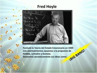 Fred Hoyle Formuló la Teoría del Estado Estacionario en 1949 Con planteamientos opuestos a la propuesta de Hubble, Lemaitre y Gamow. Denominó sarcásticamente sus ideas como: ¡BIG BANG!