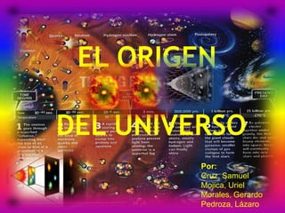 EL ORIGEN

DEL UNIVERSO
         Por:
         Cruz, Samuel
         Mojica, Uriel
         Morales, Gerardo
         Pedroza, Lázaro
 