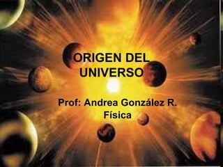 Prof: Andrea González R. Física ORIGEN DEL UNIVERSO 