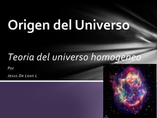 Origen del Universo

Teoria del universo homogeneo
Por
Jesus De Leon L
 