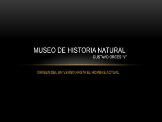 ORIGEN DEL UNIVERSO HASTA EL HOMBRE ACTUAL
MUSEO DE HISTORIA NATURAL
GUSTAVO ORCES “V”
 