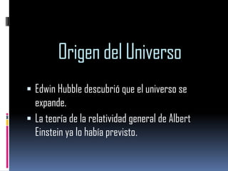 Origen del Universo
 Edwin Hubble descubrió que el universo se

expande.
 La teoría de la relatividad general de Albert
Einstein ya lo había previsto.

 