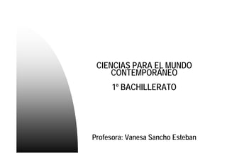 CIENCIAS PARA EL MUNDO
CONTEMPORÁNEO
1º BACHILLERATO
Profesora: Vanesa Sancho Esteban
 