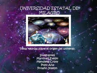 UNIVERSIDAD ESTATAL DE
MILAGRO

Tema: teorías sobre el origen del universo.
Integrantes
Martínez Evelyn
Mendieta Cristy
Pozo Ana
Proaño Joselyn

 