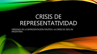 CRISIS DE
REPRESENTATIVIDAD
ORÍGENES DE LA REPRESENTACIÓN POLÍTICA. LA CRISIS DE 2001 EN
ARGENTINA.
 