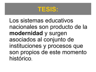 TESIS:
Los sistemas educativos
nacionales son producto de la
modernidad y surgen
asociados al conjunto de
instituciones y procesos que
son propios de este momento
histórico.
 