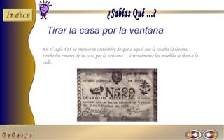 Tirar la casa por la ventana
                En el siglo XIX se impuso la costumbre de que a aquel que le tocaba la lotería,
                tiraba los enseres de su casa por la ventana… Literalmente los muebles se iban a la
                calle.




El Taller del
 