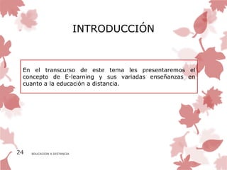 INTRODUCCIÓN


 En el transcurso de este tema les presentaremos el
 concepto de E-learning y sus variadas enseñanzas en
 cuanto a la educación a distancia.




24   EDUCACION A DISTANCIA
 