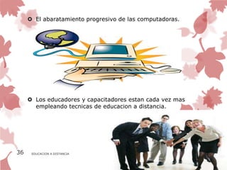  El abaratamiento progresivo de las computadoras.




      Los educadores y capacitadores estan cada vez mas
       empleando tecnicas de educacion a distancia.




36    EDUCACION A DISTANCIA
 