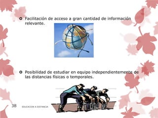  Facilitación de acceso a gran cantidad de información
       relevante.




      Posibilidad de estudiar en equipo independientemente de
       las distancias físicas o temporales.




38    EDUCACION A DISTANCIA
 