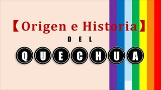 D E L
Q U E C H U A
【Origen e Historia】
 