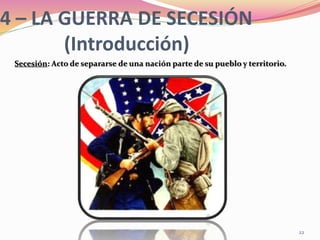 22
4 – LA GUERRA DE SECESIÓN
(Introducción)
Secesión: Acto de separarse de una nación parte de su pueblo y territorio.
 
