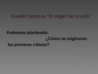 Problema planteado: ¿Cómo se originaron las primeras células? 
