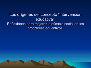 Los orígenes del concepto “intervención
               educativa”:
Reflexiones para mejorar la eficacia social en los
             programas educativos.
 