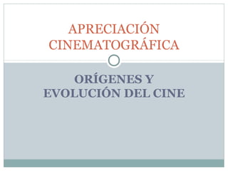 ORÍGENES Y
EVOLUCIÓN DEL CINE
APRECIACIÓN
CINEMATOGRÁFICA
 