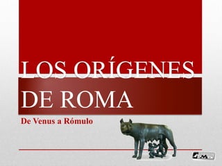 LOS ORÍGENES
DE ROMA
De Venus a Rómulo
 