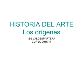 HISTORIA DEL ARTE
Los orígenes
IES VALDESPARTERA
CURSO 2016/17
 