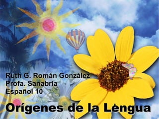 Orígenes de la Lengua Ruth G. Román González Profa. Sanabria Español 10 
