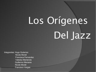 Integrantes : Hugo Gutierrez   Nicole Moreli   Francisca Fernandez   Valeska  Manterola Guillermo Menares Nicole Moreli Francisco Vargas Los Orígenes  Del Jazz 