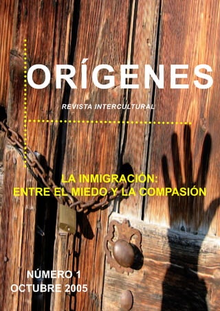 ORÍGENES
       REVISTA INTERCULTURAL




       LA INMIGRACIÓN:
ENTRE EL MIEDO Y LA COMPASIÓN




  NÚMERO 1
OCTUBRE 2005
 