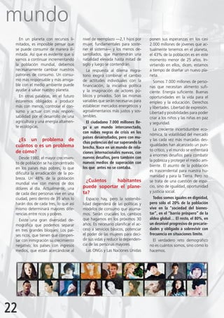 mundo
   En un planeta con recursos li-      nivel de reemplazo —2,1 hijos por      ponen sus esperanzas en los casi
 mitados, es imposible pensar que      mujer, fundamentales para soste-       2.000 millones de jóvenes que ac-
 se puede consumir de manera ili-      ner el sistema— y los menos de-        tualmente tenemos en el planeta,
 mitada. Así que es evidente que si    sarrollados, que mantendrán una        el 43% de la población es en este
 vamos a continuar incrementando       natalidad elevada hasta mitad de       momento menor de 25 años. In-
 la población mundial, debemos         siglo y luego se contendrán.           virtiendo en ellos, dicen, estamos
 necesariamente cambiar nuestros         La respuesta al dilema migra-        a tiempo de diseñar un nuevo pla-
 patrones de consumo. Un consu-        torio exigirá combinar el cambio       neta.
 mo más responsable y más amiga-       de actitudes individuales con la         Somos 7.000 millones de perso-
 ble con el medio ambiente puede       financiación, la iniciativa política   nas que necesitan alimento sufi-
 ayudar a salvar nuestro planeta.      y la imaginación de actores pú-        ciente. Energía suficiente. Buenas
   En otras palabras, en el futuro     blicos y privados. Son las mismas      oportunidades en la vida para el
 estaremos obligados a producir        variables que serán necesarias para    empleo y la educación. Derechos
 más con menos, controlar el con-      establecer mercados energéticos y      y libertades. Libertad de expresión.
 sumo y actuar con más respon-         agroalimentarios más justos y sos-     Libertad y posibilidades para poder
 sabilidad por el desarrollo de una    tenibles.                              criar a los niños y las niñas en paz
 agricultura y una energía altamen-      El ciudadano 7.000 millones lle-     y seguridad.
 te ecológicas.                        ga a un mundo interconectado,
                                                                                La creciente incertidumbre eco-
                                       con nubes negras de crisis en los
                                                                              nómica, la volatilidad del mercado
                                       países desarrollados, pero con mu-
  ¿Es un problema de                                                          y las cada vez más marcadas des-
                                       chas potencias del sur superando la
 cuántos o es un problema                                                     igualdades han alcanzado un pun-
                                       brecha. Nace en un mundo de rela-
 de cómo?                                                                     to crítico, y el mundo se enfrentará
                                       ciones internacionales nuevas, con
                                                                              a enormes desafíos para combatir
   Desde 1980, el mayor crecimien-     nuevos desafíos, pero también con
                                                                              la pobreza y proteger el medio am-
 to de población se ha concentrado     nuevos medios de superación con
                                       los que antes no se contaba.           biente. El asunto de la población
 en los países más pobres, lo que
                                                                              es trascendental para nuestra hu-
 dificulta la erradicación de la po-
                                                                              manidad y para la Tierra. Pero no
 breza. Un 48% de la población
                                         ¿Cuántos    habitantes               se trata de una cuestión de espa-
 mundial vive con menos de dos
 dólares al día. Actualmente, una      puede soportar el plane-               cio, sino de igualdad, oportunidad
                                       ta?                                    y justicia social.
 de cada diez personas vive en una
 ciudad, pero dentro de 35 años lo        Espacio hay, pero la sostenibi-       Todos somos iguales en dignidad,
 harán dos de cada tres, lo que así    lidad dependerá de las políticas y     pero sólo el 20% de la población
 mismo determinará mayores dife-       modelos de consumo que asuma-          vive en la “sociedad del bienes-
 rencias entre ricos y pobres.         mos. Serán cruciales los cambios       tar”, en el “barrio próspero” de la
   Existe una gran diversidad de-      que hagamos en los próximos 30         aldea global… El resto, el 80%, en
 mográfica que podemos separar         años. Es necesario planificar el ac-   un desnivel progresivo de precarie-
 en tres grandes bloques: Los paí-     ceso a servicios básicos, potenciar    dades y obligado a sobrevivir con
 ses ricos, que tienen que compen-     el poder de las mujeres para deci-     frecuencia en situaciones límite.
 sar con inmigración su crecimiento    dir sus vidas y reducir la dependen-    El verdadero reto demográfico
 negativo; los países con ingresos     cia de las personas mayores.           no es cuántos somos, sino cómo lo
 medios, que están acercándose al         Las ONGs y Las Naciones Unidas      hacemos.




22
 