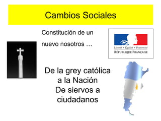 De la grey católica
a la Nación
De siervos a
ciudadanos
Constitución de un
nuevo nosotros …
Cambios Sociales
 