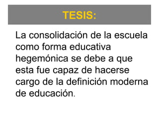 TESIS:
La consolidación de la escuela
como forma educativa
hegemónica se debe a que
esta fue capaz de hacerse
cargo de la definición moderna
de educación.
 
