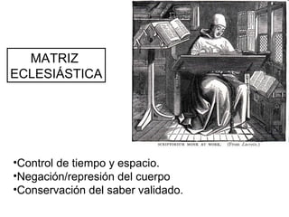 •Control de tiempo y espacio.
•Negación/represión del cuerpo
•Conservación del saber validado.
MATRIZ
ECLESIÁSTICA
 
