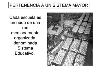 Cada escuela es
un nudo de una
red
medianamente
organizada,
denominada
Sistema
Educativo.
PERTENENCIA A UN SISTEMA MAYOR
 