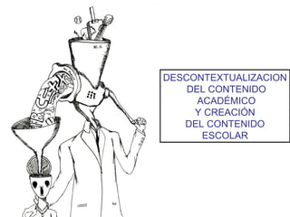 DESCONTEXTUALIZACION
DEL CONTENIDO
ACADÉMICO
Y CREACIÓN
DEL CONTENIDO
ESCOLAR
 