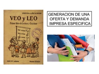 GENERACION DE UNA
OFERTA Y DEMANDA
IMPRESA ESPECIFICA
 