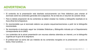 © UNED
ADVERTENCIA
• El contenido de la presentación está diseñado exclusivamente con fines didácticos para orientar al
alumnado sobre los contenidos generales de la asignatura. No se trata de un resumen de carácter oficial.
• Para la debida preparación de los contenidos se deben emplear los medios y bibliografía reseñada en la
Guía oficial de la Asignatura.
• Es recomendable que el alumnado elabore sus propios esquemas/resúmenes a partir de la bibliografía
recomendada.
• Se recomienda al alumnado seguir las Unidades Didácticas y Bibliografía indicada por el Departamento
correspondiente de la UNED.
• Los contenidos de la actual presentación son recursos abiertos obtenidos en internet y en la bibliografía
sugerida por la guía de la asignatura.
• El profesor-tutor se exime del uso indebido de los contenidos recogidos en la presentación –autoría de
textos, fines lucrativos…-.
Orígenes de Egipto e Imperio Antiguo (3200-2181 a. C.) 3
 