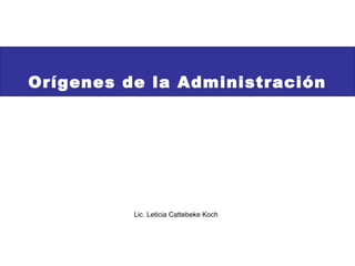 Orígenes de la Administración
Lic. Leticia Cattebeke Koch
 