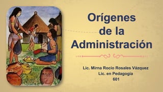 Orígenes
de la
Administración
Lic. Mirna Rocío Rosales Vázquez
Lic. en Pedagogía
601
 