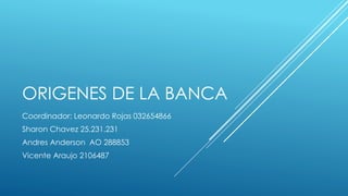 ORIGENES DE LA BANCA
Coordinador: Leonardo Rojas 032654866
Sharon Chavez 25.231.231
Andres Anderson AO 288853
Vicente Araujo 2106487
 