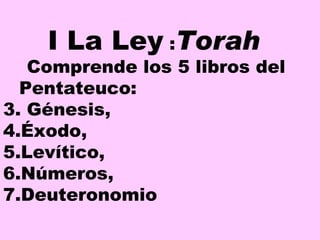 I La Ley  : Torah   Comprende los 5 libros del Pentateuco: Génesis,  Éxodo,  Levítico,  Números,  Deuteronomio   