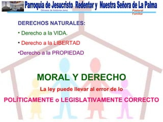 Diócesis de Asidonia-Jerez Pastoral
Familiar
DERECHOS NATURALES:
• Derecho a la VIDA.
• Derecho a la LIBERTAD
•Derecho a la PROPIEDAD
MORAL Y DERECHO
La ley puede llevar al error de lo
POLÍTICAMENTE o LEGISLATIVAMENTE CORRECTO
 