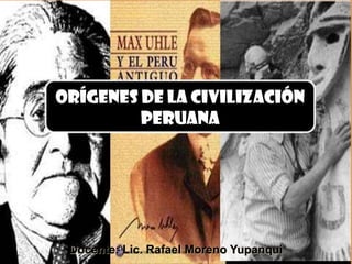 Orígenes DE LA CIVILIZACIÓN
         PERUANA




 Docente: Lic. Rafael Moreno Yupanqui
 