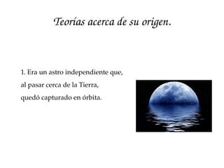 Teorías acerca de su origen.
1. Era un astro independiente que, 
al pasar cerca de la Tierra, 
quedó capturado en órbita. 
 